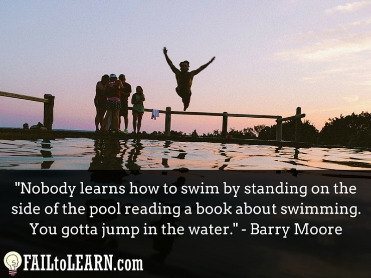 Barry Moore - Nobody learns how to swim by standing on the side of the pool reading a book about swimming. You gotta jump in the water.