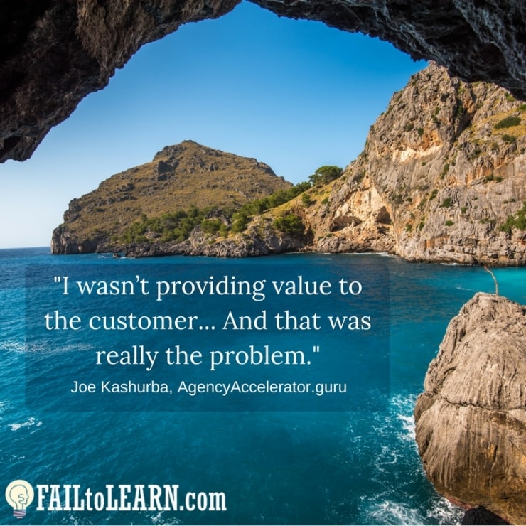 I wasn’t providing value to the customer... And that was really the problem.-Joe Kashurba