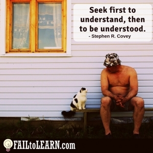 Seek first to understand, then to be understood.-Steven R. Covey