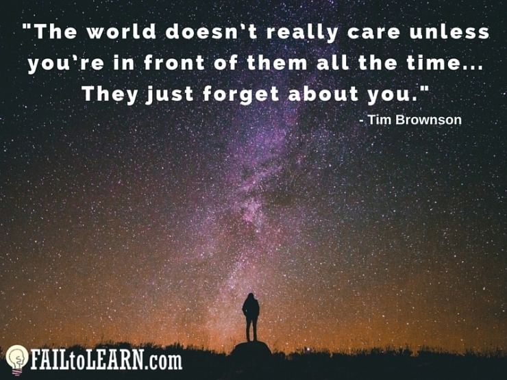 The world doesn’t really care unless you’re in front of them all the time. They just forget about you. - Tim Brownson