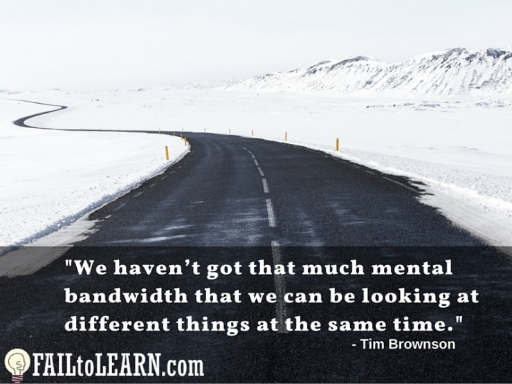 We haven’t got that much mental bandwidth that we can be looking at different things at the same time. - Tim Brownson