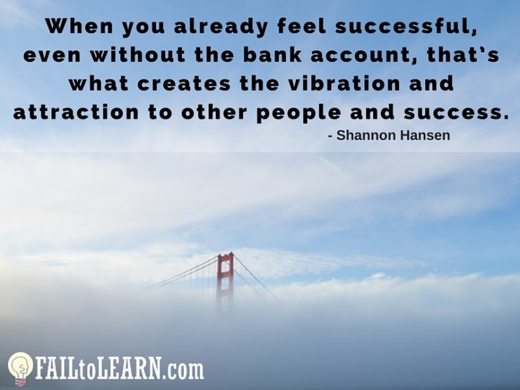 Shannon Hansen - When you already feel successful, even without the bank account, that’s what creates the vibration and attraction to other people and success.