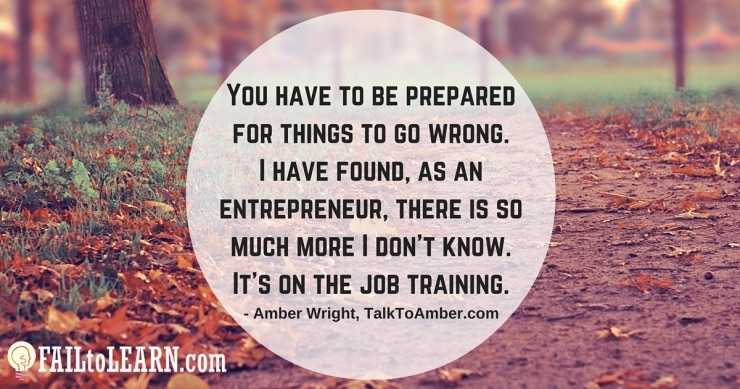 Amber Wright - You have to be prepared for things to go wrong. I have found, as an entrepreneur, there is so much more I don't know. It's on the job training.