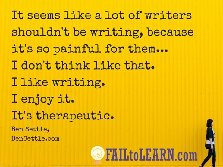 Ben Settle-It seems like a lot of writers shouldn't be writing because it's so painful for them... I don't think like that. I like writing. I enjoy it. It's therapeutic.