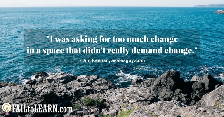 I was asking for too much change in a space that didn't really demand change. - Jim Keenan