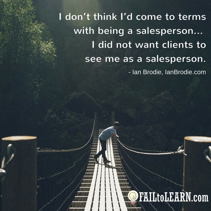 I don’t think I’d come to terms with being a salesperson… I did not want clients to see me as a salesperson. - Ian Brodie