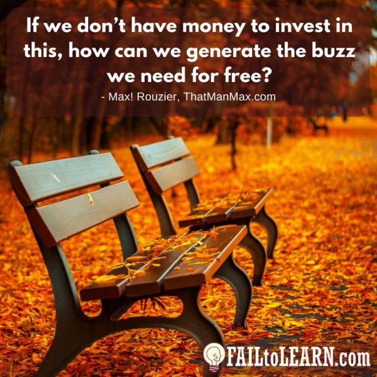 If we don’t have money to invest in this, how can we generate the buzz we need for free? - Max! Rouzier