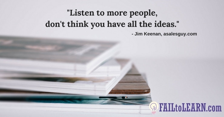 Listen to more people, don't think you have all the ideas. - Jim Keenan