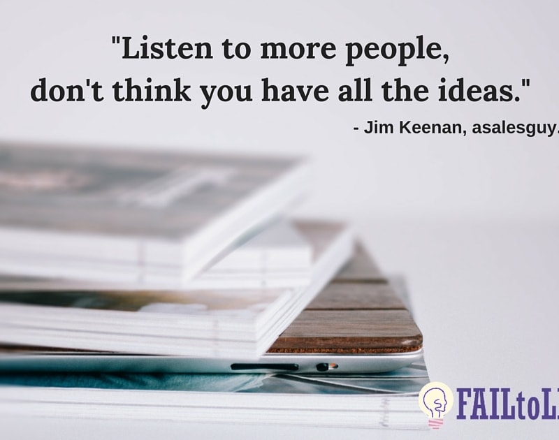 Listen to more people, don't think you have all the ideas. - Jim Keenan