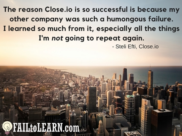 Steli Efti - The reason Close.io is so successful is because my other company was such a humongous failure. I learned so much from it, especially all the things I'm not going to repeat again.