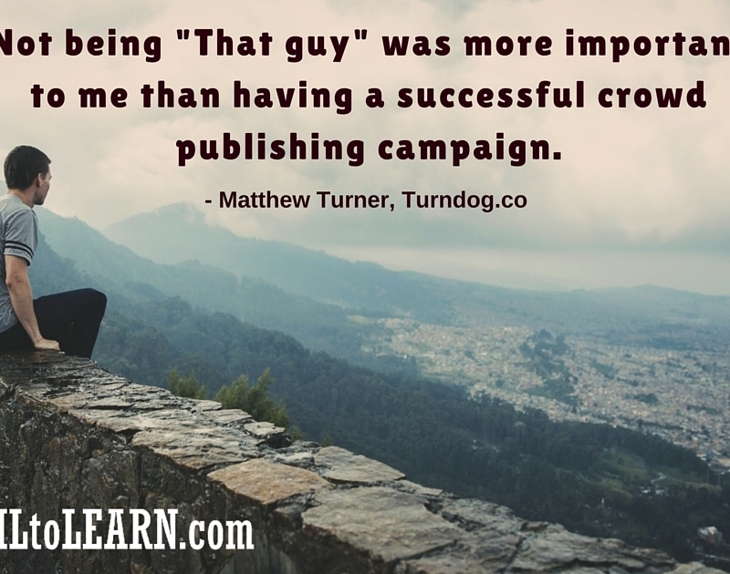 Not being "That guy" was more important to me than having a successful crowd publishing campaign. - Matthew Turner