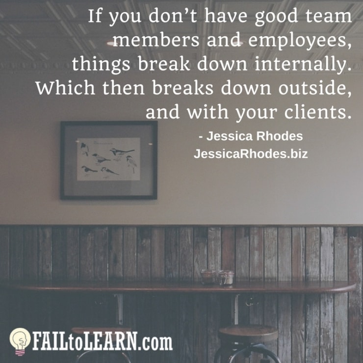 If you don’t have good team members and employees, things break down internally. Which then breaks down outside, and with your clients.-Jessica Rhodes