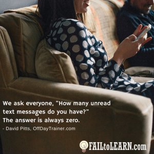 We ask everyone, "How many unread text messages do you have?" The answer is always zero. - David Pitts